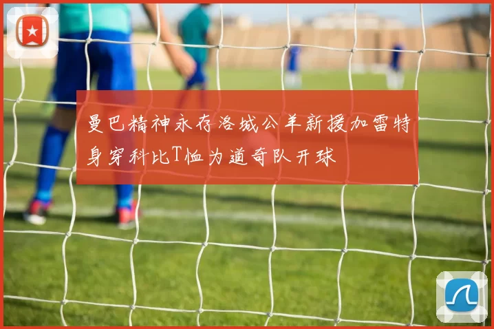 曼巴精神永存洛城公羊新援加雷特身穿科比T恤为道奇队开球