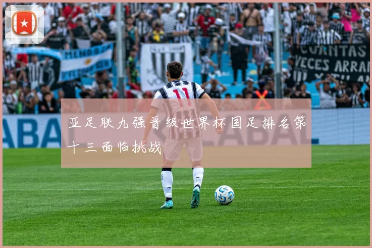 亚足联九强晋级世界杯国足排名第十三面临挑战