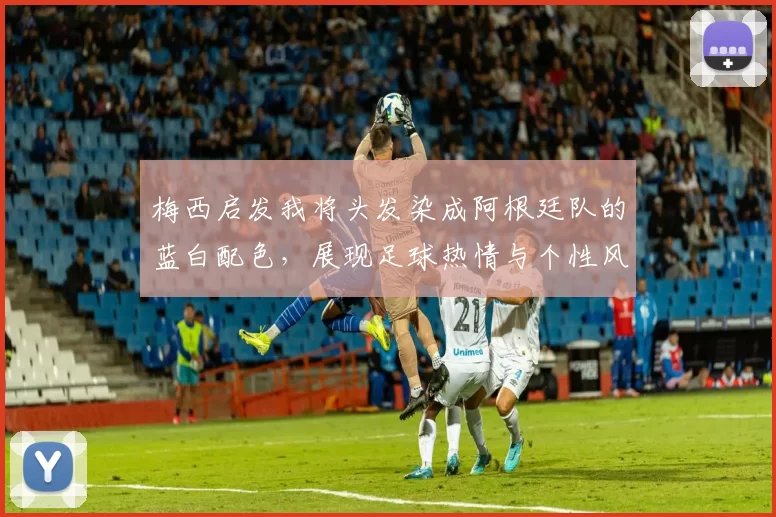 梅西启发我将头发染成阿根廷队的蓝白配色，展现足球热情与个性风采